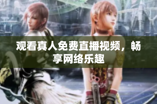 观看真人免费直播视频，畅享网络乐趣