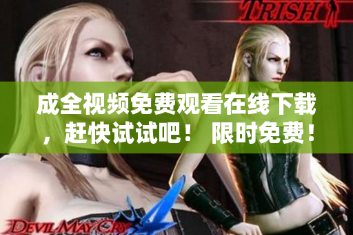 成全视频免费观看在线下载，赶快试试吧！ 限时免费！在线观看下载「成全视频」，赶紧来看！