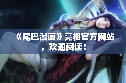 《尾巴漫画》亮相官方网站，欢迎阅读！