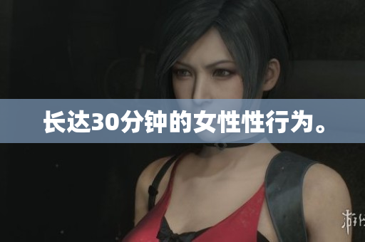 长达30分钟的女性性行为。