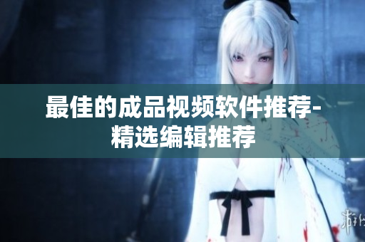 最佳的成品视频软件推荐-精选编辑推荐