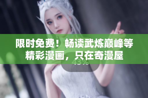 限时免费！畅读武炼巅峰等精彩漫画，只在奇漫屋