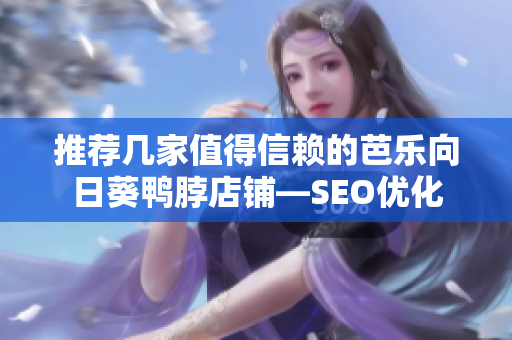 推荐几家值得信赖的芭乐向日葵鸭脖店铺—SEO优化