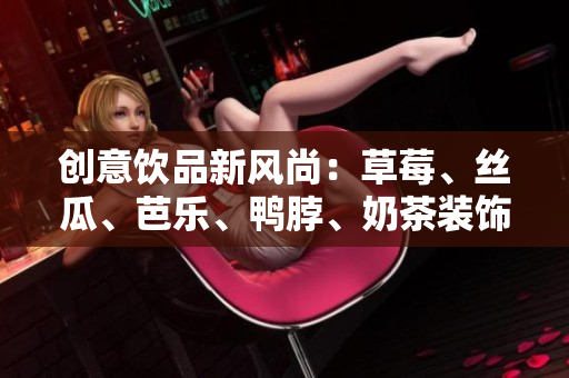 创意饮品新风尚：草莓、丝瓜、芭乐、鸭脖、奶茶装饰元素