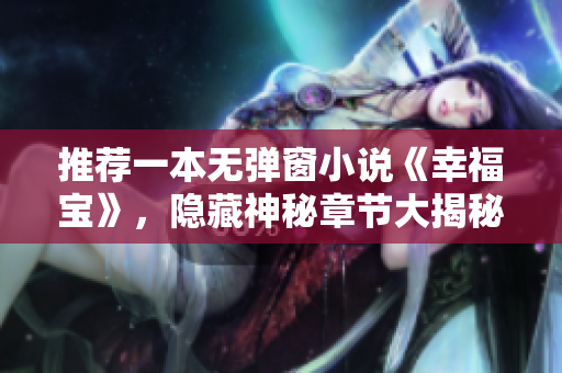 推荐一本无弹窗小说《幸福宝》，隐藏神秘章节大揭秘