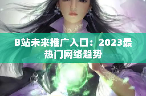 B站未来推广入口：2023最热门网络趋势
