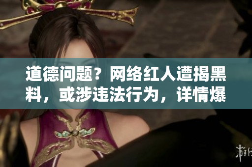 道德问题？网络红人遭揭黑料，或涉违法行为，详情爆料