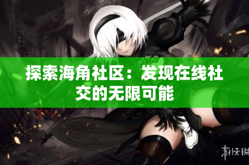 探索海角社区：发现在线社交的无限可能