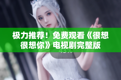 极力推荐！免费观看《很想很想你》电视剧完整版