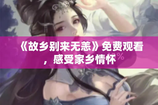 《故乡别来无恙》免费观看，感受家乡情怀