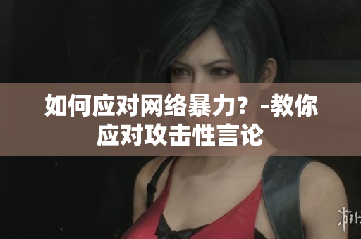 如何应对网络暴力？-教你应对攻击性言论