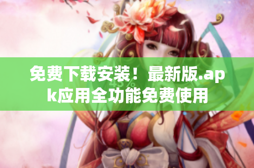 免费下载安装！最新版.apk应用全功能免费使用