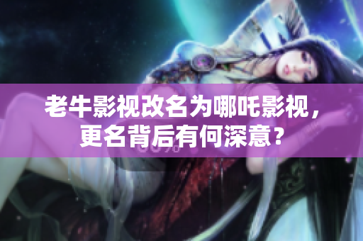 老牛影视改名为哪吒影视，更名背后有何深意？
