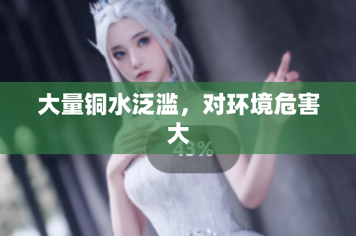大量铜水泛滥，对环境危害大