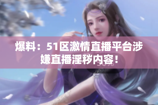 爆料：51区激情直播平台涉嫌直播淫秽内容！