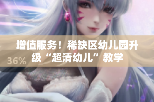 增值服务！稀缺区幼儿园升级“超清幼儿”教学