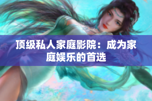 顶级私人家庭影院：成为家庭娱乐的首选