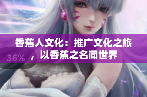 香蕉人文化：推广文化之旅，以香蕉之名闻世界