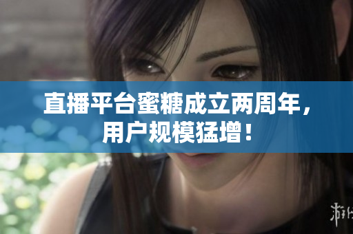直播平台蜜糖成立两周年，用户规模猛增！