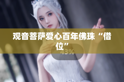 观音菩萨爱心百年佛珠“借位”