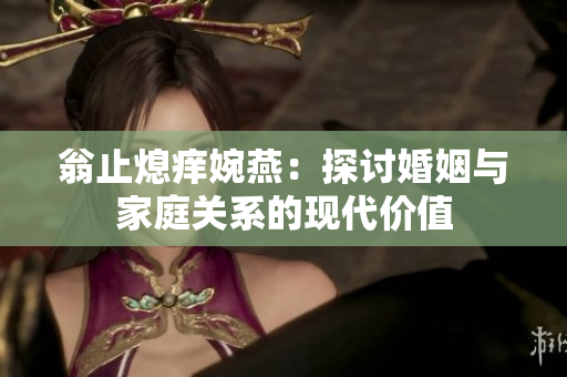 翁止熄痒婉燕：探讨婚姻与家庭关系的现代价值
