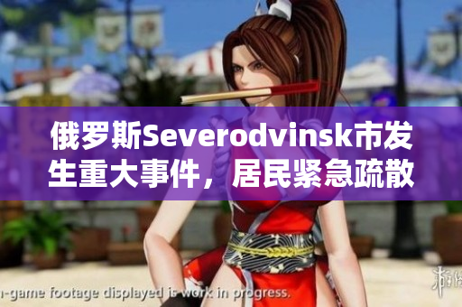 俄罗斯Severodvinsk市发生重大事件，居民紧急疏散