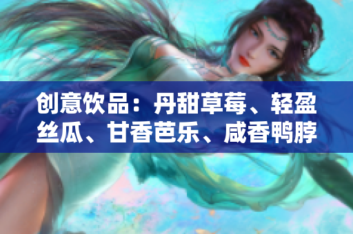 创意饮品：丹甜草莓、轻盈丝瓜、甘香芭乐、咸香鸭脖，清新奶茶点缀