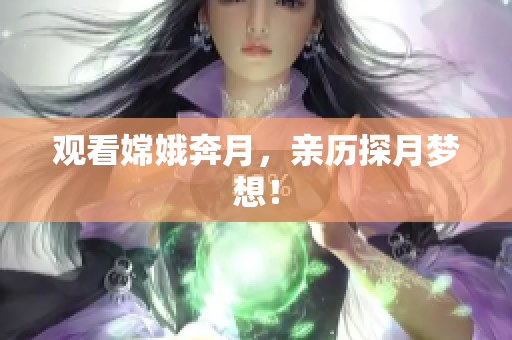观看嫦娥奔月，亲历探月梦想！