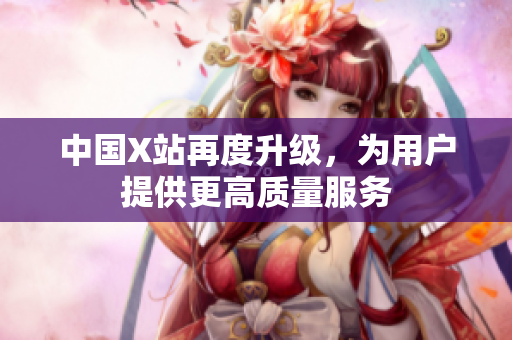 中国X站再度升级，为用户提供更高质量服务