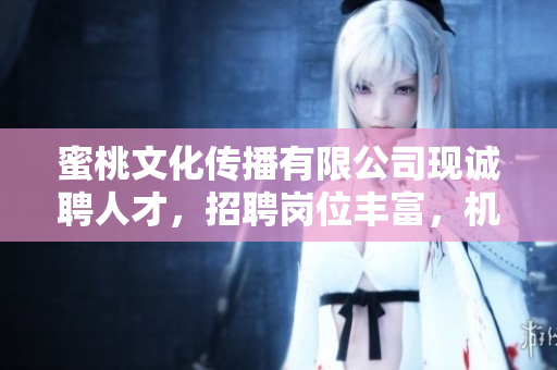 蜜桃文化传播有限公司现诚聘人才，招聘岗位丰富，机会不容错过!