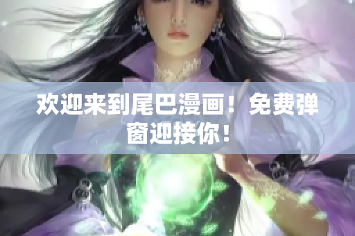 欢迎来到尾巴漫画！免费弹窗迎接你！