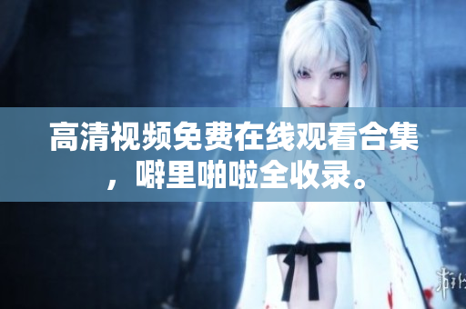 高清视频免费在线观看合集，噼里啪啦全收录。