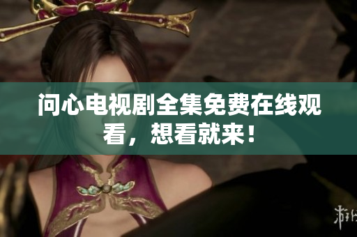 问心电视剧全集免费在线观看，想看就来！
