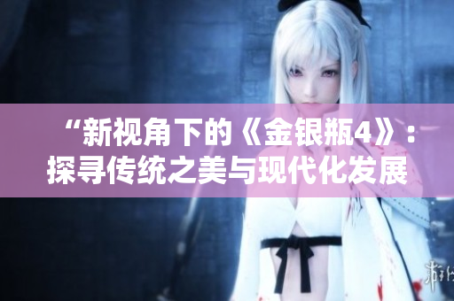 “新视角下的《金银瓶4》：探寻传统之美与现代化发展”