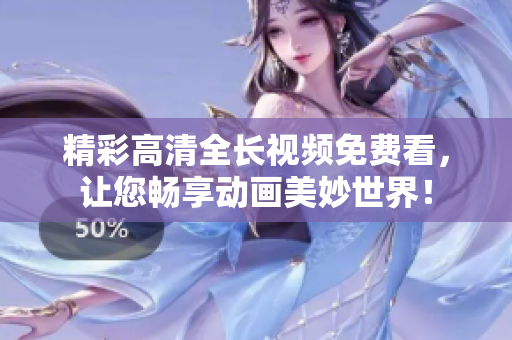 精彩高清全长视频免费看，让您畅享动画美妙世界！