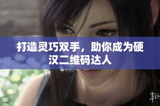 打造灵巧双手，助你成为硬汉二维码达人