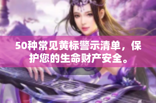 50种常见黄标警示清单，保护您的生命财产安全。