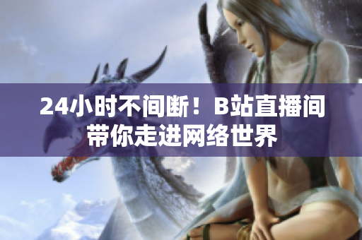 24小时不间断！B站直播间带你走进网络世界