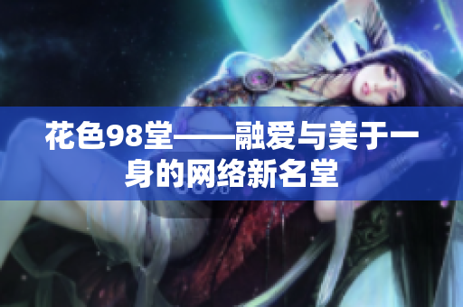 花色98堂——融爱与美于一身的网络新名堂