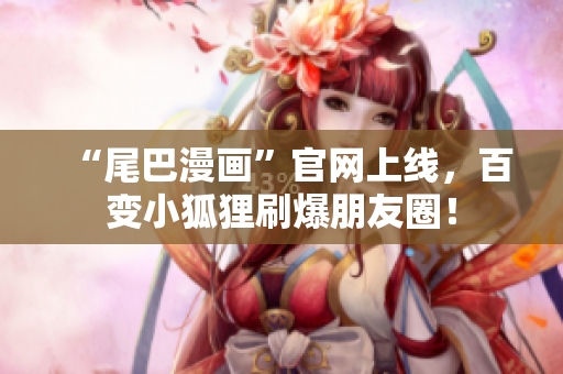 “尾巴漫画”官网上线，百变小狐狸刷爆朋友圈！
