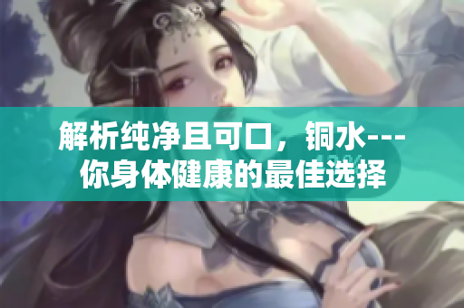解析纯净且可口，铜水---你身体健康的最佳选择