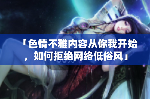 「色情不雅内容从你我开始，如何拒绝网络低俗风」