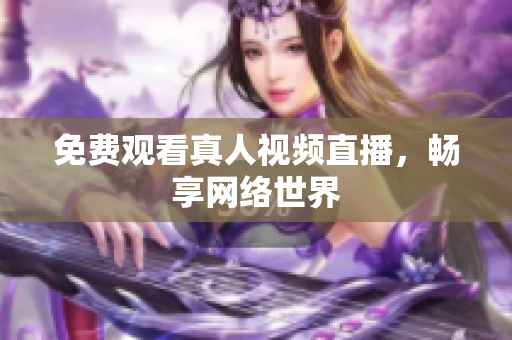 免费观看真人视频直播，畅享网络世界