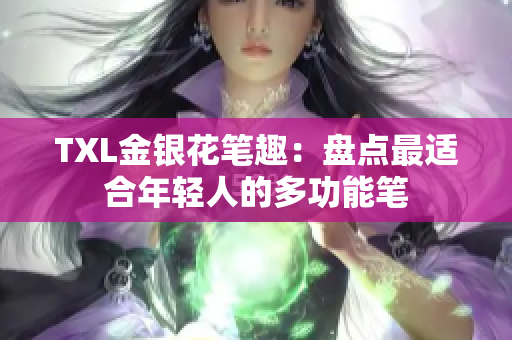 TXL金银花笔趣：盘点最适合年轻人的多功能笔
