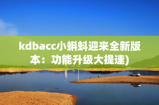 kdbacc小蝌蚪迎来全新版本：功能升级大提速)