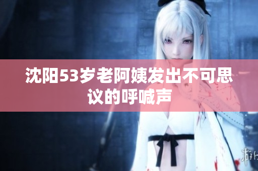 沈阳53岁老阿姨发出不可思议的呼喊声