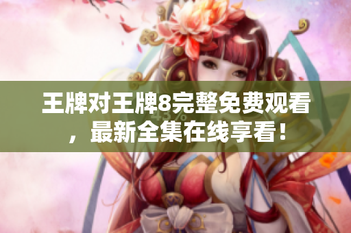 王牌对王牌8完整免费观看，最新全集在线享看！