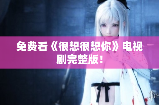 免费看《很想很想你》电视剧完整版！
