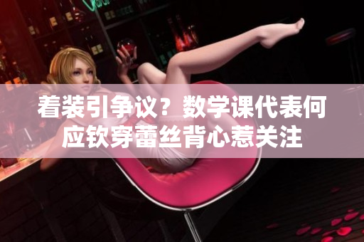 着装引争议？数学课代表何应钦穿蕾丝背心惹关注