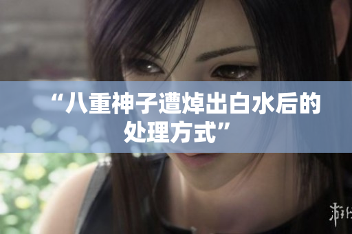 “八重神子遭焯出白水后的处理方式”